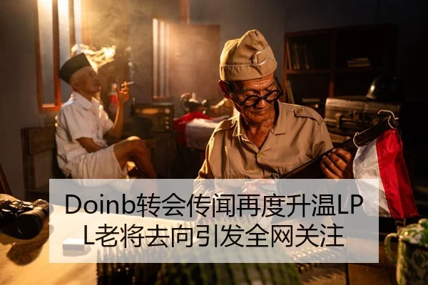 Doinb转会传闻再度升温LPL老将去向引发全网关注