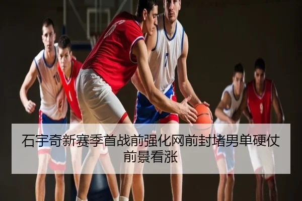 石宇奇新赛季首战前强化网前封堵男单硬仗前景看涨