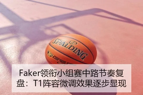 Faker领衔小组赛中路节奏复盘：T1阵容微调效果逐步显现