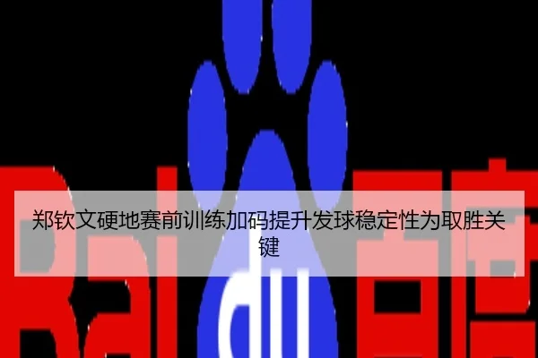 郑钦文硬地赛前训练加码提升发球稳定性为取胜关键