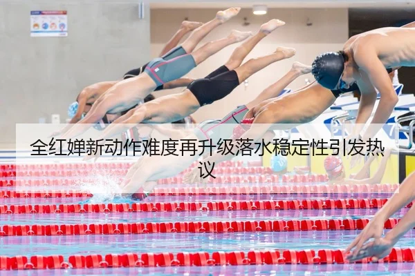全红婵新动作难度再升级落水稳定性引发热议